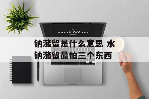 钠潴留是什么意思 水钠潴留最怕三个东西-第1张图片-