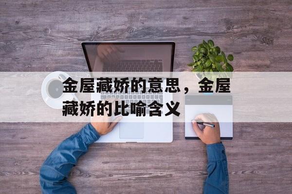 金屋藏娇的意思，金屋藏娇的比喻含义-第1张图片-
