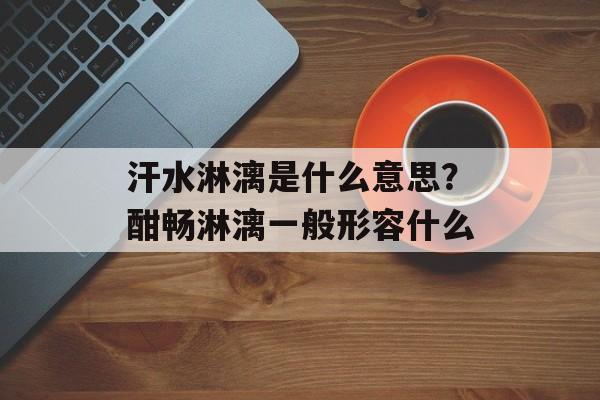 汗水淋漓是什么意思？酣畅淋漓一般形容什么-第1张图片-