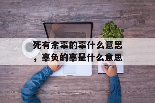 死有余辜的辜什么意思，辜负的辜是什么意思-第1张图片-