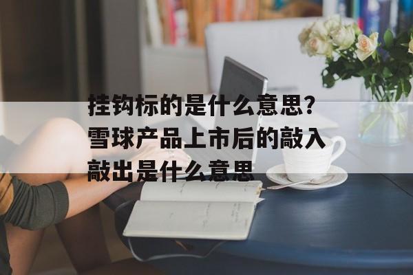挂钩标的是什么意思？雪球产品上市后的敲入敲出是什么意思-第1张图片-