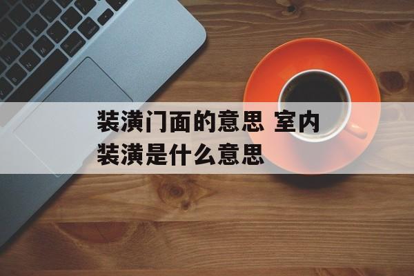 装潢门面的意思 室内装潢是什么意思-第1张图片-