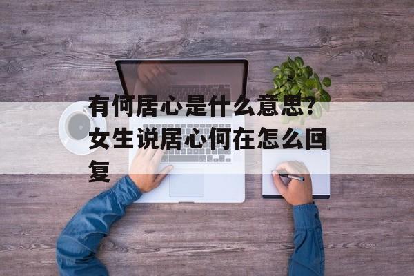 有何居心是什么意思？女生说居心何在怎么回复-第1张图片-