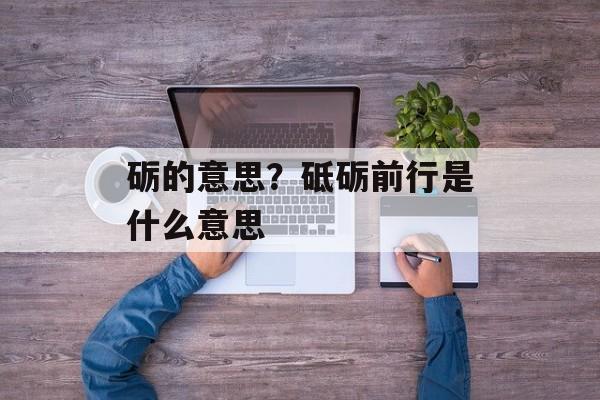 砺的意思？砥砺前行是什么意思-第1张图片-
