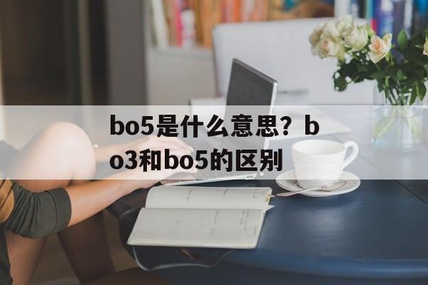 bo5是什么意思？bo3和bo5的区别-第1张图片-
