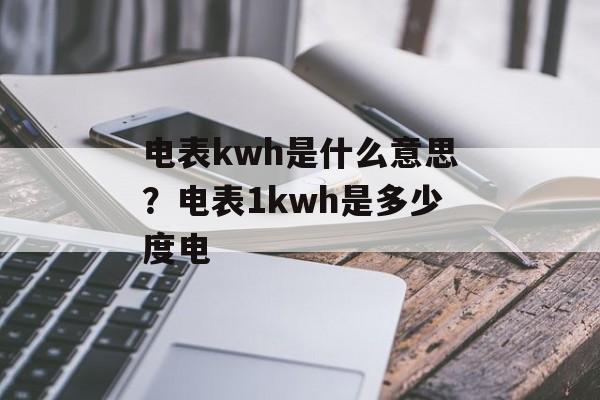电表kwh是什么意思？电表1kwh是多少度电-第1张图片-