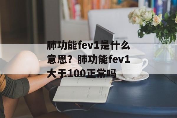 肺功能fev1是什么意思？肺功能fev1大于100正常吗-第1张图片-