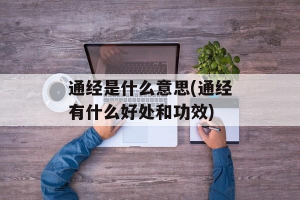 通经是什么意思(通经有什么好处和功效)-第1张图片-