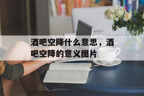 酒吧空降什么意思，酒吧空降的意义图片-第1张图片-