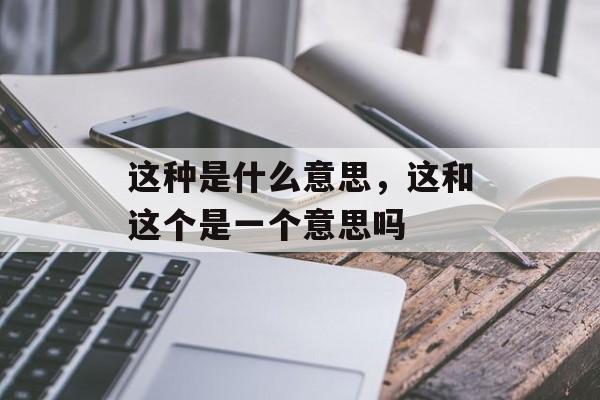 这种是什么意思，这和这个是一个意思吗-第1张图片-