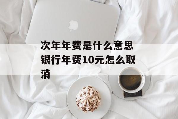 次年年费是什么意思 银行年费10元怎么取消-第1张图片-