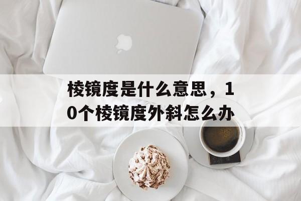 棱镜度是什么意思，10个棱镜度外斜怎么办-第1张图片-
