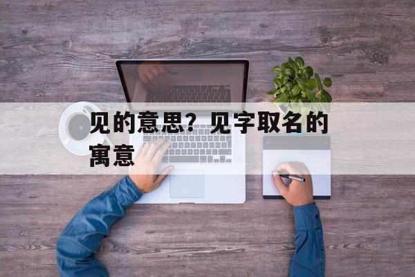 见的意思？见字取名的寓意-第1张图片-
