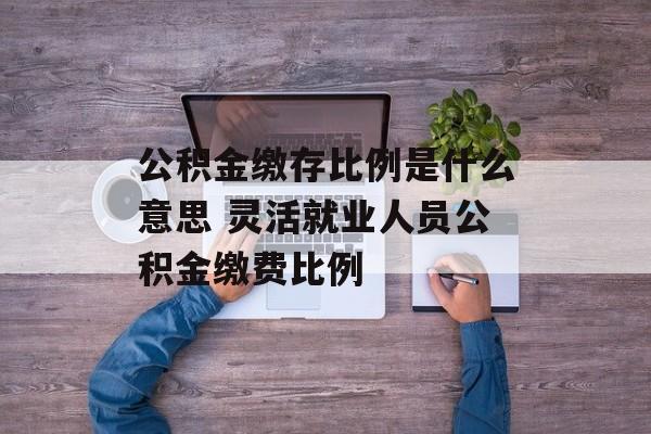 公积金缴存比例是什么意思 灵活就业人员公积金缴费比例-第1张图片-