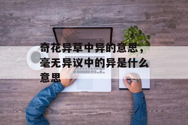 奇花异草中异的意思，毫无异议中的异是什么意思-第1张图片-