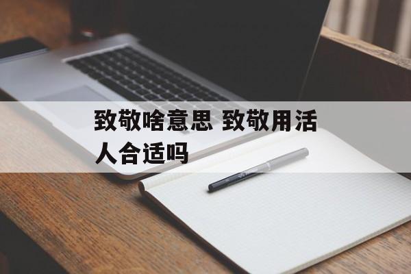 致敬啥意思 致敬用活人合适吗-第1张图片-