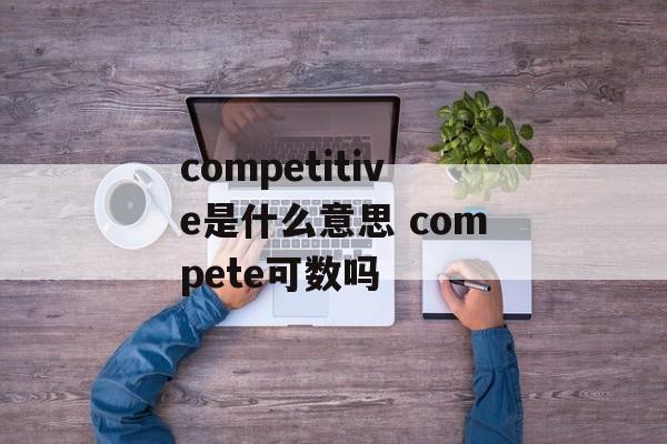 competitive是什么意思 compete可数吗-第1张图片-