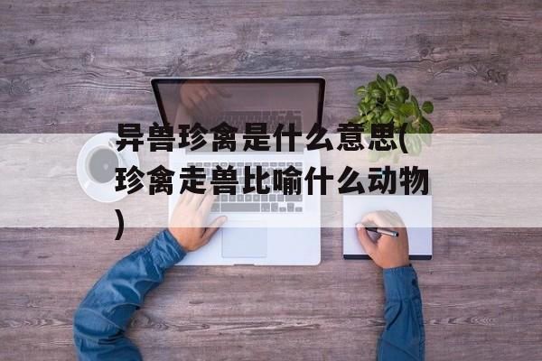 异兽珍禽是什么意思(珍禽走兽比喻什么动物)-第1张图片-