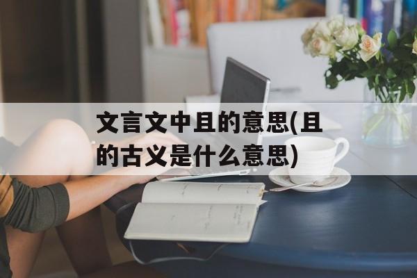 文言文中且的意思(且的古义是什么意思)-第1张图片-