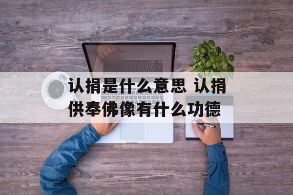 认捐是什么意思 认捐供奉佛像有什么功德-第1张图片-