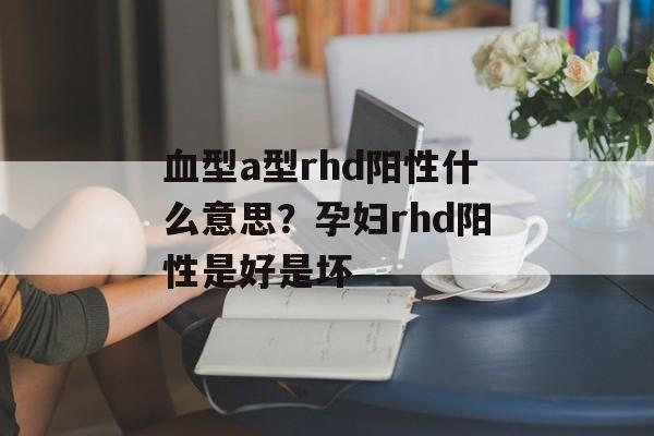 血型a型rhd阳性什么意思？孕妇rhd阳性是好是坏-第1张图片-