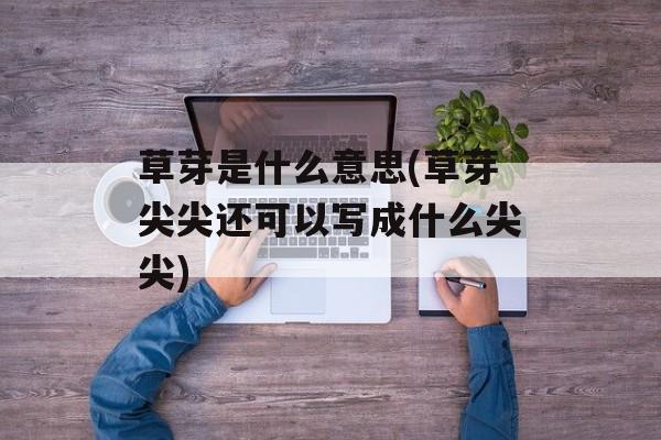 草芽是什么意思(草芽尖尖还可以写成什么尖尖)-第1张图片-