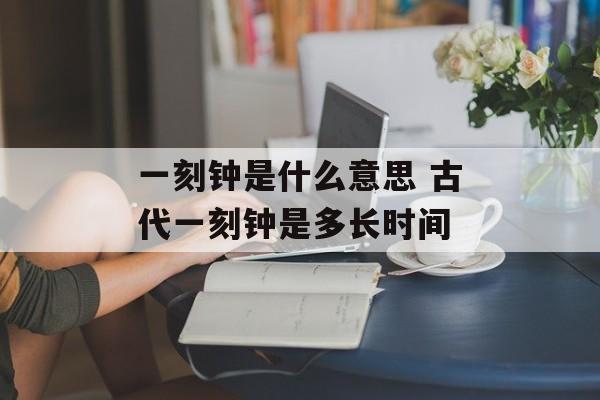一刻钟是什么意思 古代一刻钟是多长时间-第1张图片-