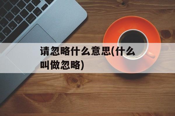 请忽略什么意思(什么叫做忽略)-第1张图片-