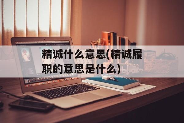精诚什么意思(精诚履职的意思是什么)-第1张图片-