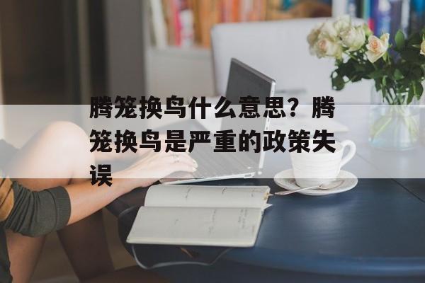 腾笼换鸟什么意思？腾笼换鸟是严重的政策失误-第1张图片-