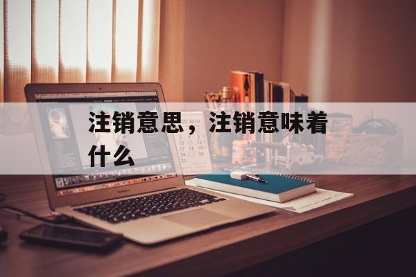 注销意思，注销意味着什么-第1张图片-