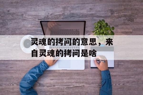 灵魂的拷问的意思，来自灵魂的拷问是啥-第1张图片-