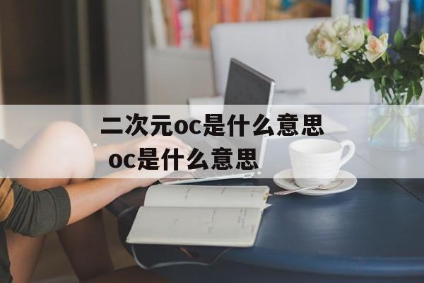 二次元oc是什么意思 oc是什么意思-第1张图片-