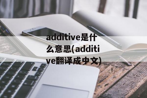 additive是什么意思(additive翻译成中文)-第1张图片-