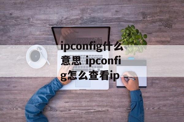 ipconfig什么意思 ipconfig怎么查看ip-第1张图片-