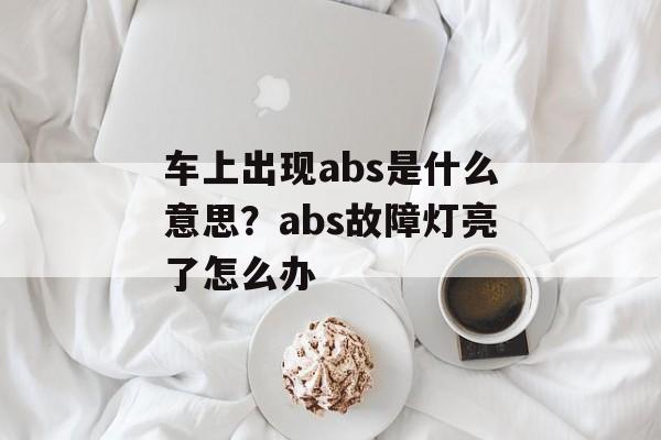 车上出现abs是什么意思？abs故障灯亮了怎么办-第1张图片-