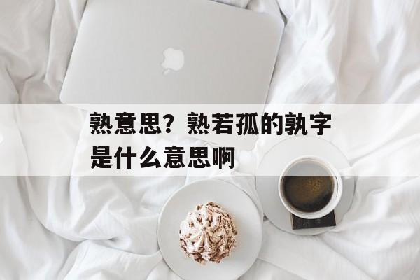 熟意思？熟若孤的孰字是什么意思啊-第1张图片-