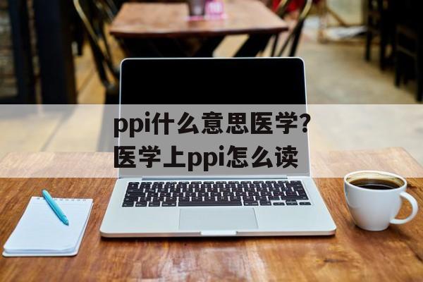ppi什么意思医学？医学上ppi怎么读-第1张图片-