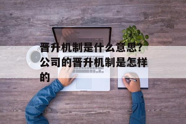 晋升机制是什么意思？公司的晋升机制是怎样的-第1张图片-