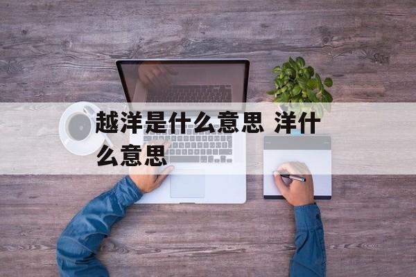 越洋是什么意思 洋什么意思-第1张图片-