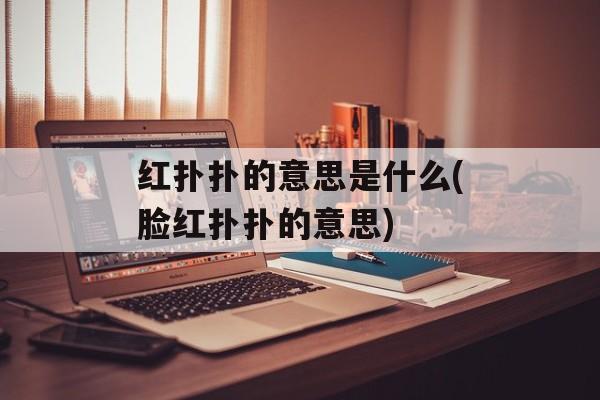红扑扑的意思是什么(脸红扑扑的意思)-第1张图片-