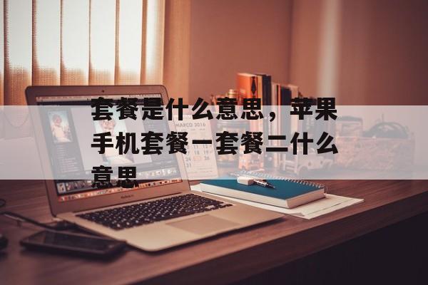 套餐是什么意思，苹果手机套餐一套餐二什么意思-第1张图片-
