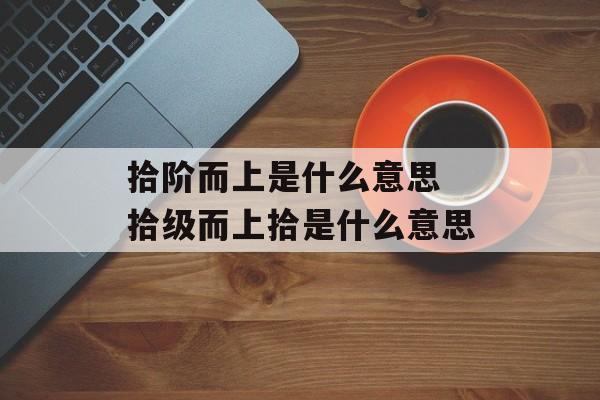 拾阶而上是什么意思 拾级而上拾是什么意思-第1张图片-