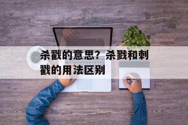 杀戳的意思？杀戮和刺戳的用法区别-第1张图片-