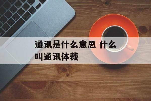通讯是什么意思 什么叫通讯体裁-第1张图片-