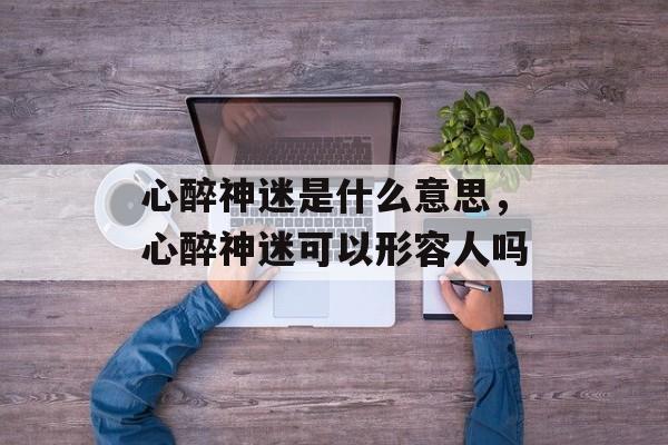 心醉神迷是什么意思，心醉神迷可以形容人吗-第1张图片-