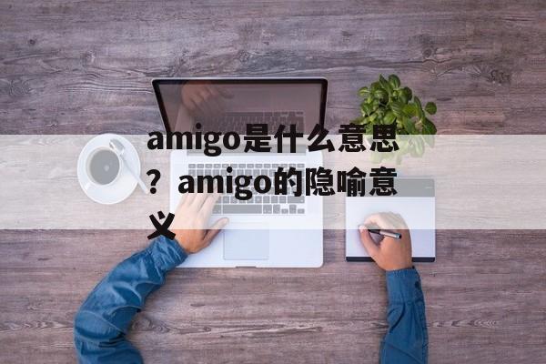 amigo是什么意思？amigo的隐喻意义-第1张图片-
