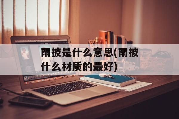 雨披是什么意思(雨披什么材质的最好)-第1张图片-