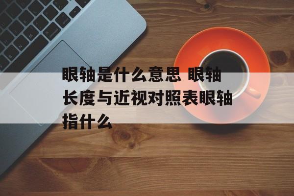 眼轴是什么意思 眼轴长度与近视对照表眼轴指什么-第1张图片-