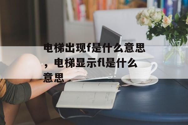 电梯出现f是什么意思，电梯显示fl是什么意思-第1张图片-